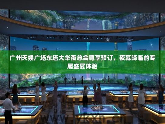 广州天娱广场东塔大华夜总会尊享预订，夜幕降临的专属盛宴体验