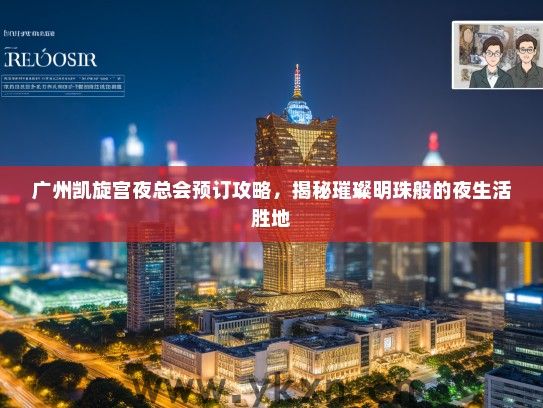 广州凯旋宫夜总会预订攻略，揭秘璀璨明珠般的夜生活胜地