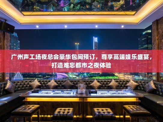 广州声工场夜总会豪华包间预订，尊享高端娱乐盛宴，打造难忘都市之夜体验