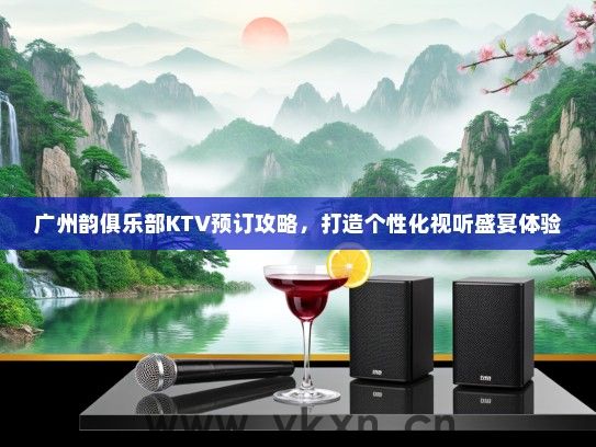 广州韵俱乐部KTV预订攻略，打造个性化视听盛宴体验