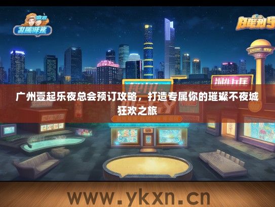 广州壹起乐夜总会预订攻略，打造专属你的璀璨不夜城狂欢之旅