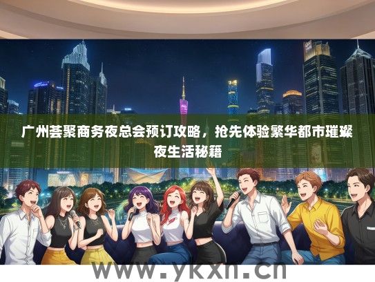 广州荟聚商务夜总会预订攻略，抢先体验繁华都市璀璨夜生活秘籍