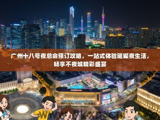 广州十八号夜总会预订攻略，一站式体验璀璨夜生活，畅享不夜城精彩盛宴