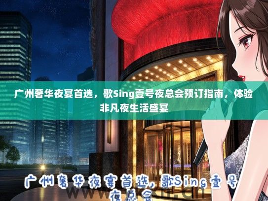 广州奢华夜宴首选，歌Sing壹号夜总会预订指南，体验非凡夜生活盛宴