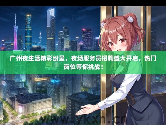 广州夜生活精彩纷呈，夜场服务员招聘盛大开启，热门岗位等你挑战！