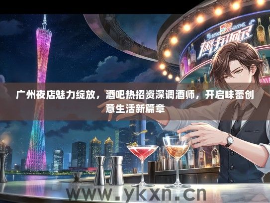 广州夜店魅力绽放，酒吧热招资深调酒师，开启味蕾创意生活新篇章