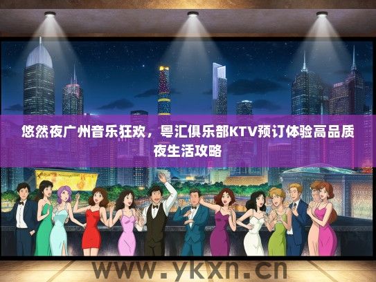 悠然夜广州音乐狂欢，粤汇俱乐部KTV预订体验高品质夜生活攻略