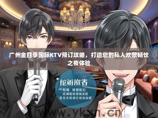 广州金四季国际KTV预订攻略，打造您的私人欢歌畅饮之夜体验