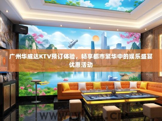 广州华威达KTV预订体验，畅享都市繁华中的娱乐盛宴优惠活动