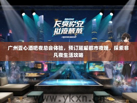 广州壹心酒吧夜总会体验，预订璀璨都市夜晚，探索非凡夜生活攻略