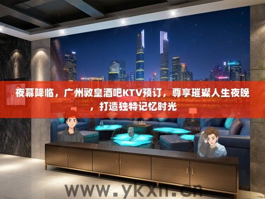 夜幕降临，广州敦皇酒吧KTV预订，尊享璀璨人生夜晚，打造独特记忆时光