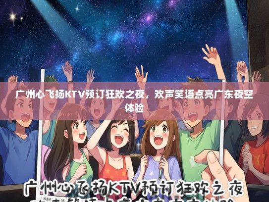 广州心飞扬KTV预订狂欢之夜，欢声笑语点亮广东夜空体验