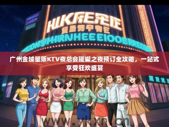 广州金域量贩KTV夜总会璀璨之夜预订全攻略，一站式享受狂欢盛宴