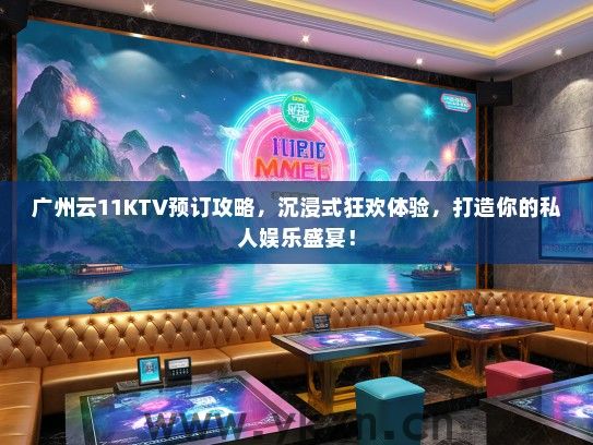 广州云11KTV预订攻略，沉浸式狂欢体验，打造你的私人娱乐盛宴！
