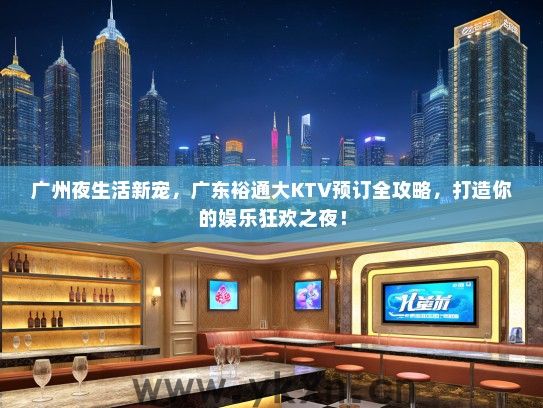 广州夜生活新宠，广东裕通大KTV预订全攻略，打造你的娱乐狂欢之夜！