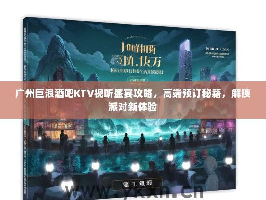 广州巨浪酒吧KTV视听盛宴攻略，高端预订秘籍，解锁派对新体验