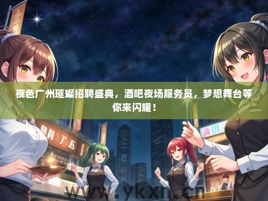 夜色广州璀璨招聘盛典，酒吧夜场服务员，梦想舞台等你来闪耀！