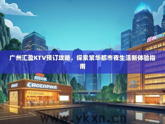 广州汇盈KTV预订攻略，探索繁华都市夜生活新体验指南