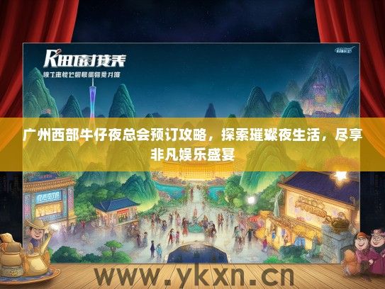 广州西部牛仔夜总会预订攻略，探索璀璨夜生活，尽享非凡娱乐盛宴