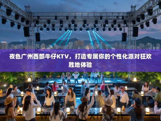 夜色广州西部牛仔KTV，打造专属你的个性化派对狂欢胜地体验
