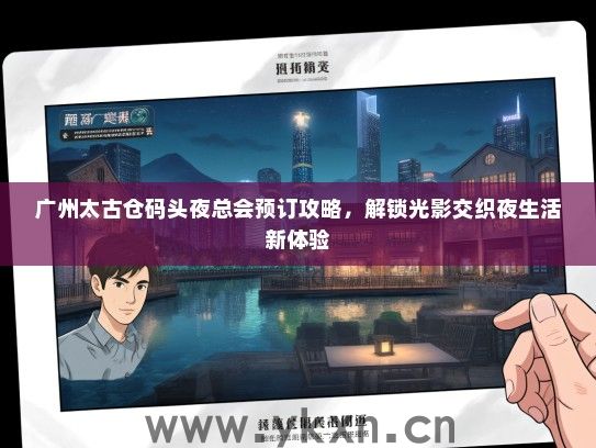 广州太古仓码头夜总会预订攻略，解锁光影交织夜生活新体验