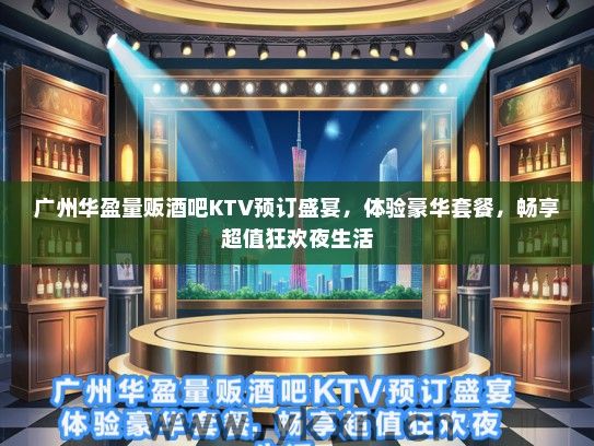 广州华盈量贩酒吧KTV预订盛宴，体验豪华套餐，畅享超值狂欢夜生活