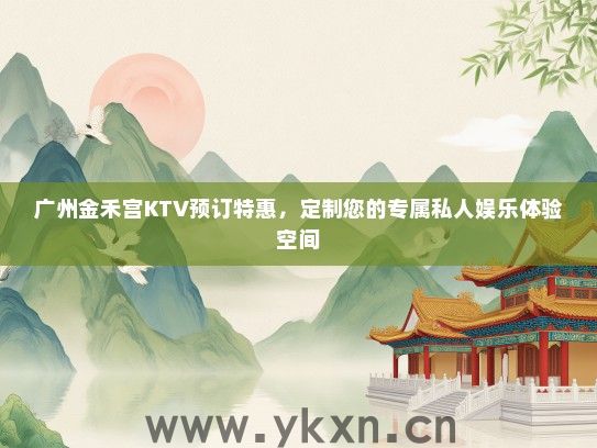 广州金禾宫KTV预订特惠，定制您的专属私人娱乐体验空间