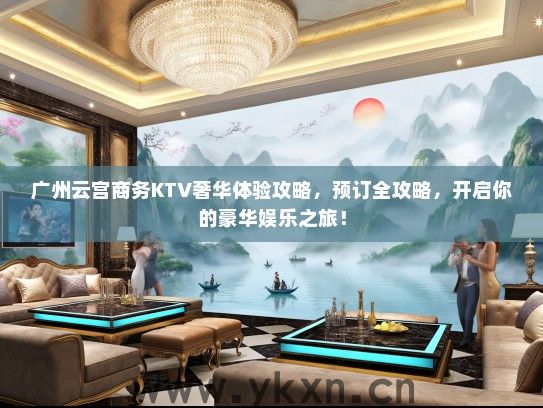 广州云宫商务KTV奢华体验攻略，预订全攻略，开启你的豪华娱乐之旅！