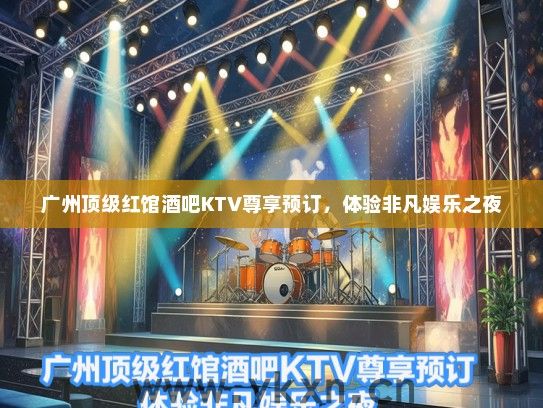 广州顶级红馆酒吧KTV尊享预订，体验非凡娱乐之夜