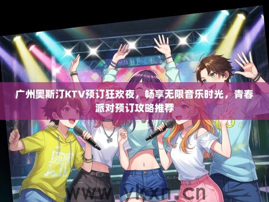 广州奥斯汀KTV预订狂欢夜，畅享无限音乐时光，青春派对预订攻略推荐