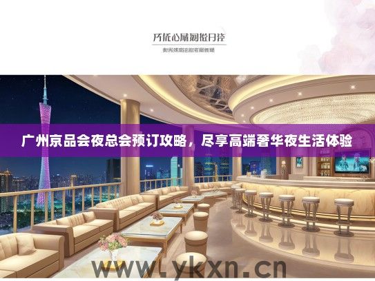 广州京品会夜总会预订攻略，尽享高端奢华夜生活体验