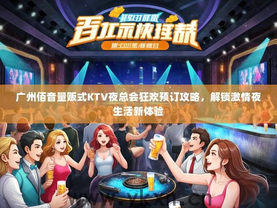 广州佰音量贩式KTV夜总会狂欢预订攻略，解锁激情夜生活新体验