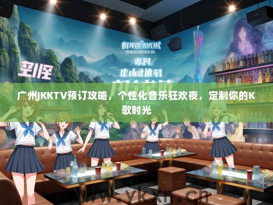 广州JKKTV预订攻略，个性化音乐狂欢夜，定制你的K歌时光