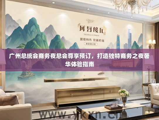 广州总统会商务夜总会尊享预订，打造独特商务之夜奢华体验指南