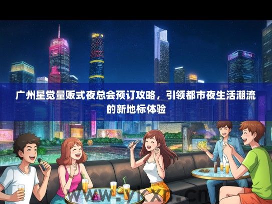广州星觉量贩式夜总会预订攻略，引领都市夜生活潮流的新地标体验