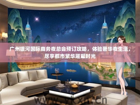 广州银河国际商务夜总会预订攻略，体验奢华夜生活，尽享都市繁华璀璨时光