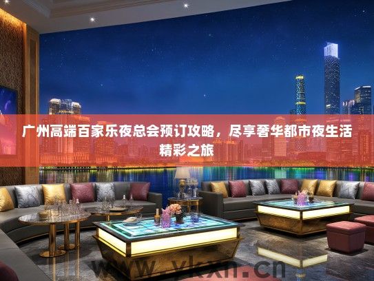 广州高端百家乐夜总会预订攻略，尽享奢华都市夜生活精彩之旅