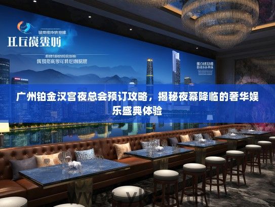 广州铂金汉宫夜总会预订攻略，揭秘夜幕降临的奢华娱乐盛典体验