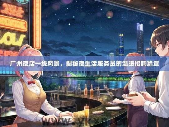 广州夜店一线风景，揭秘夜生活服务员的温暖招聘篇章