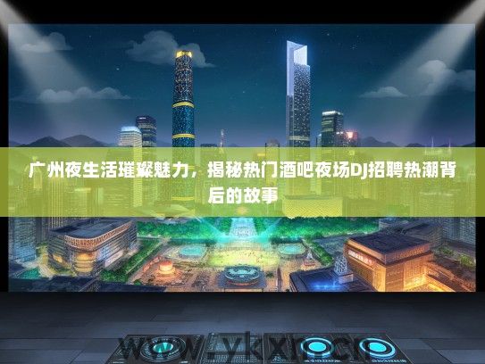 广州夜生活璀璨魅力，揭秘热门酒吧夜场DJ招聘热潮背后的故事