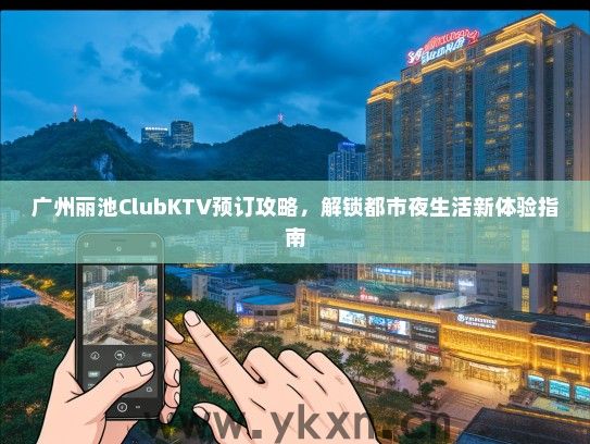 广州丽池ClubKTV预订攻略，解锁都市夜生活新体验指南