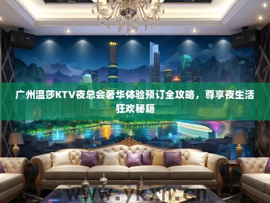 广州温莎KTV夜总会奢华体验预订全攻略，尊享夜生活狂欢秘籍