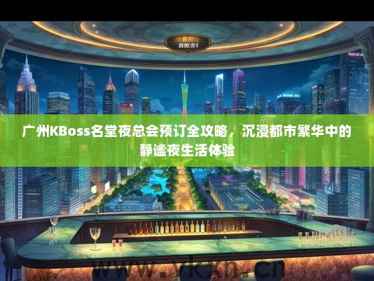 广州KBoss名堂夜总会预订全攻略，沉浸都市繁华中的静谧夜生活体验