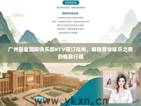 广州星皇国际俱乐部KTV预订指南，解锁奢华娱乐之夜的精致行程