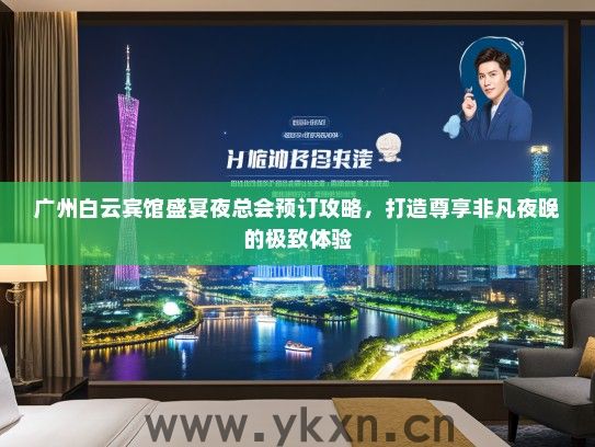 广州白云宾馆盛宴夜总会预订攻略，打造尊享非凡夜晚的极致体验
