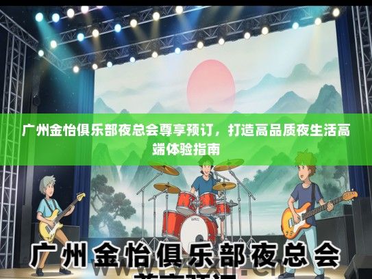 广州金怡俱乐部夜总会尊享预订，打造高品质夜生活高端体验指南
