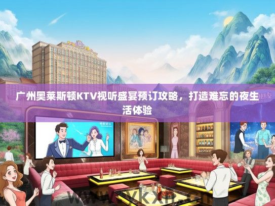 广州奥莱斯顿KTV视听盛宴预订攻略，打造难忘的夜生活体验