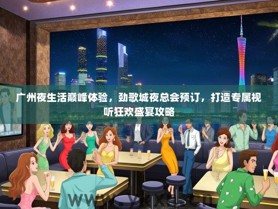 广州夜生活巅峰体验，劲歌城夜总会预订，打造专属视听狂欢盛宴攻略