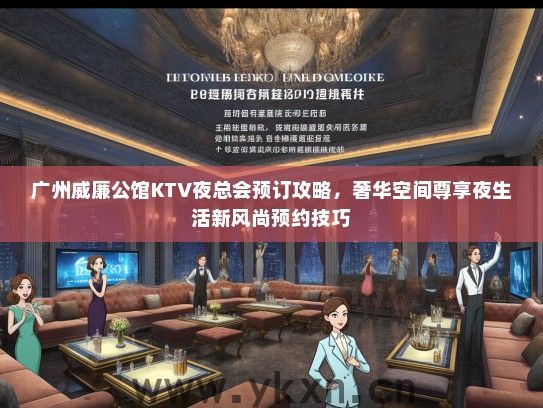 广州威廉公馆KTV夜总会预订攻略，奢华空间尊享夜生活新风尚预约技巧