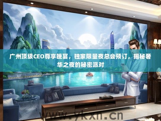 广州顶级CEO尊享晚宴，独家限量夜总会预订，揭秘奢华之夜的秘密派对